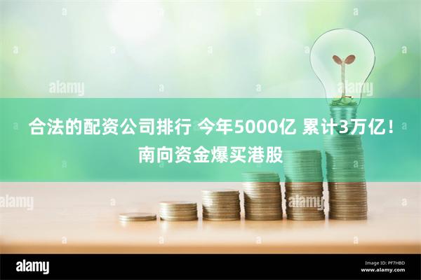 合法的配资公司排行 今年5000亿 累计3万亿！南向资金爆买港股