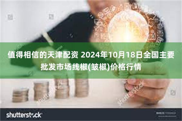 值得相信的天津配资 2024年10月18日全国主要批发市场线椒(皱椒)价格行情