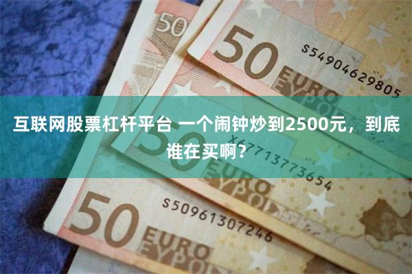 互联网股票杠杆平台 一个闹钟炒到2500元，到底谁在买啊？