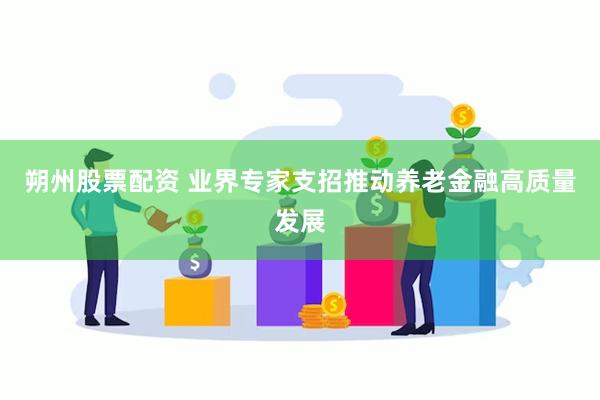 朔州股票配资 业界专家支招推动养老金融高质量发展