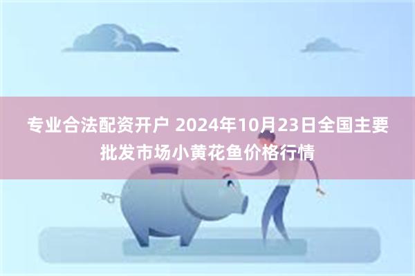 专业合法配资开户 2024年10月23日全国主要批发市场小黄花鱼价格行情