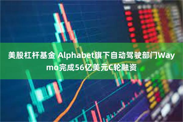 美股杠杆基金 Alphabet旗下自动驾驶部门Waymo完成56亿美元C轮融资