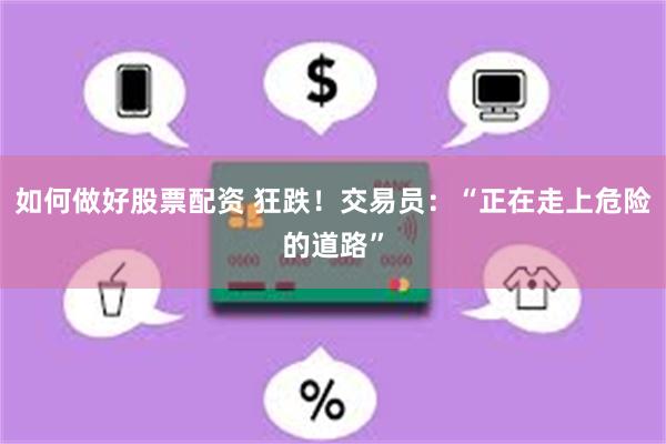 如何做好股票配资 狂跌！交易员：“正在走上危险的道路”