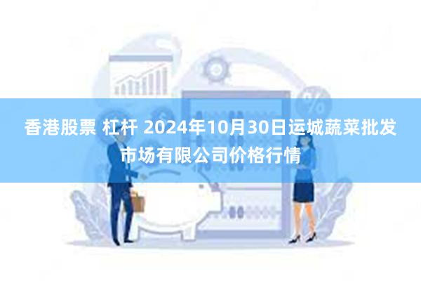 香港股票 杠杆 2024年10月30日运城蔬菜批发市场有限公司价格行情