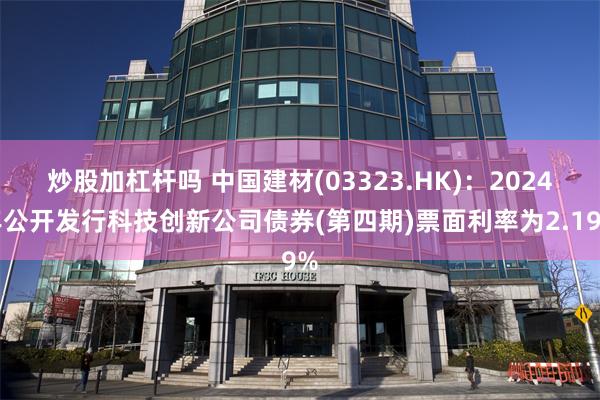 炒股加杠杆吗 中国建材(03323.HK)：2024年公开发行科技创新公司债券(第四期)票面利率为2.19%