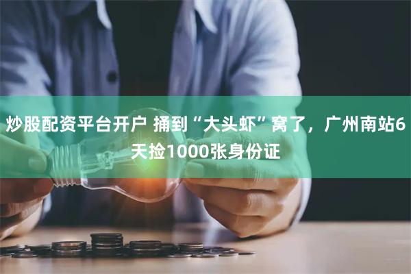 炒股配资平台开户 捅到“大头虾”窝了，广州南站6天捡1000张身份证