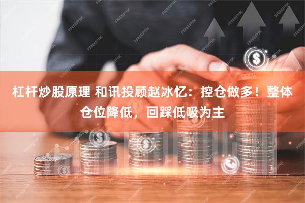 杠杆炒股原理 和讯投顾赵冰忆：控仓做多！整体仓位降低，回踩低吸为主