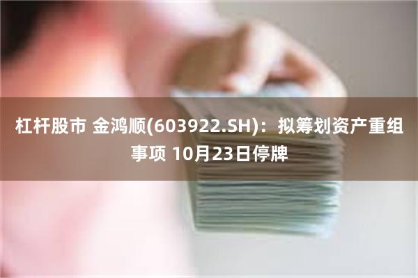 杠杆股市 金鸿顺(603922.SH)：拟筹划资产重组事项 10月23日停牌