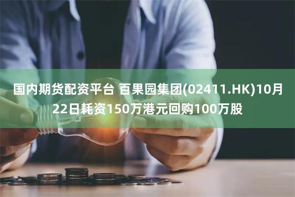 国内期货配资平台 百果园集团(02411.HK)10月22日耗资150万港元回购100万股