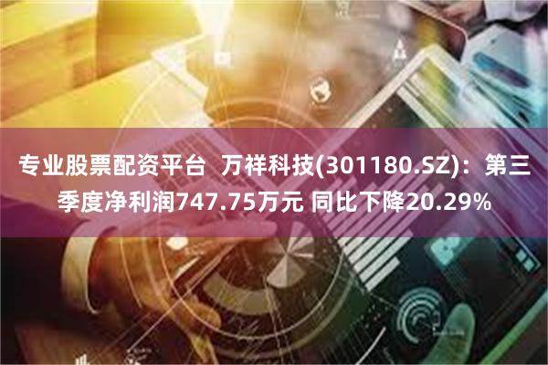 专业股票配资平台  万祥科技(301180.SZ)：第三季度净利润747.75万元 同比下降20.29%