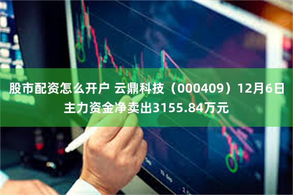 股市配资怎么开户 云鼎科技（000409）12月6日主力资金净卖出3155.84万元