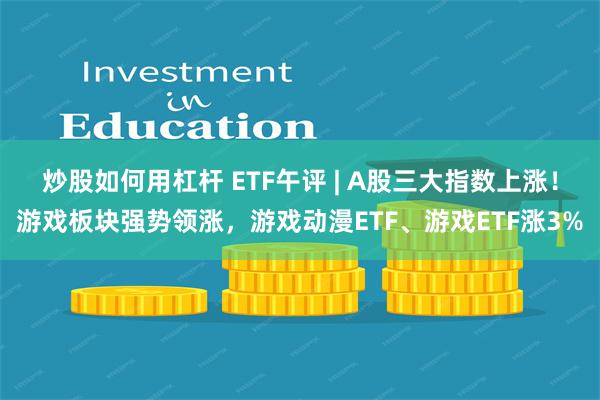 炒股如何用杠杆 ETF午评 | A股三大指数上涨！游戏板块强势领涨，游戏动漫ETF、游戏ETF涨3%