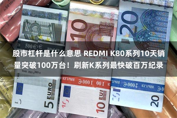 股市杠杆是什么意思 REDMI K80系列10天销量突破100万台！刷新K系列最快破百万纪录