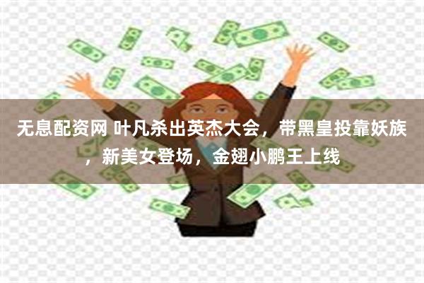 无息配资网 叶凡杀出英杰大会，带黑皇投靠妖族，新美女登场，金翅小鹏王上线