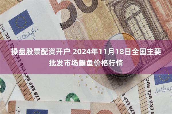 操盘股票配资开户 2024年11月18日全国主要批发市场鲳鱼价格行情