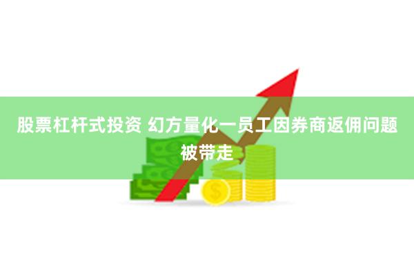 股票杠杆式投资 幻方量化一员工因券商返佣问题被带走