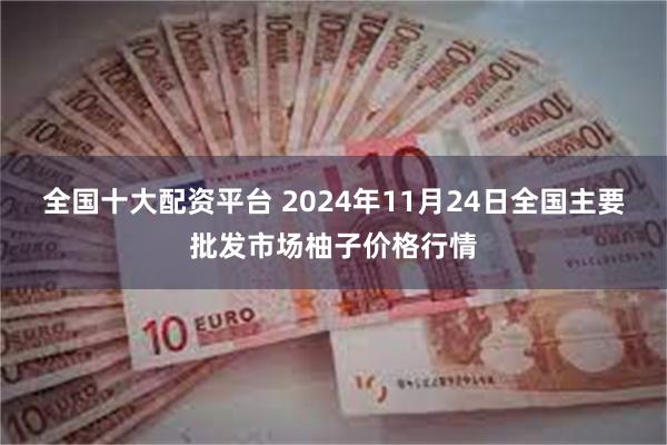 全国十大配资平台 2024年11月24日全国主要批发市场柚子价格行情