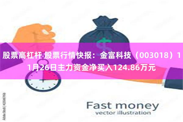 股票高杠杆 股票行情快报：金富科技（003018）11月26日主力资金净买入124.86万元