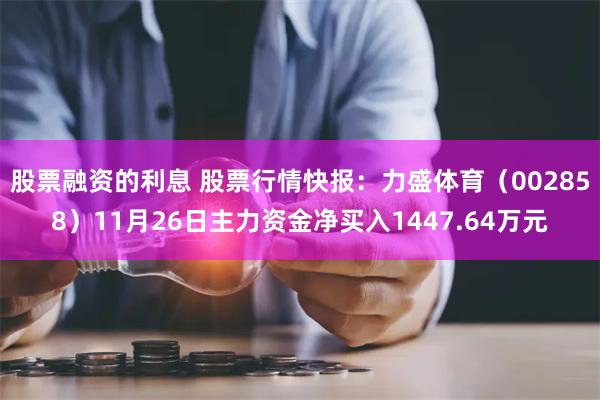 股票融资的利息 股票行情快报：力盛体育（002858）11月26日主力资金净买入1447.64万元