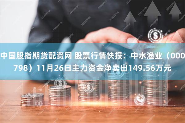 中国股指期货配资网 股票行情快报：中水渔业（000798）11月26日主力资金净卖出149.56万元