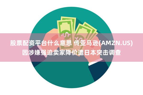 股票配资平台什么意思 传亚马逊(AMZN.US)因涉嫌强迫卖家降价遭日本突击调查