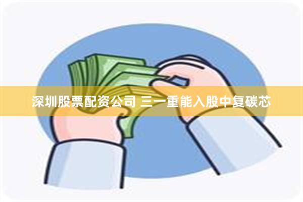 深圳股票配资公司 三一重能入股中复碳芯