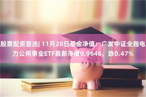 股票配资首选| 11月28日基金净值：广发中证全指电力公用事业ETF最新净值0.9646，跌0.47%