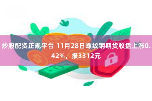 炒股配资正规平台 11月28日螺纹钢期货收盘上涨0.42%，报3312元