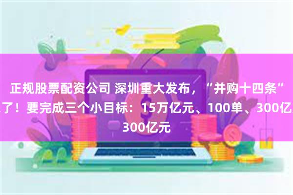 正规股票配资公司 深圳重大发布，“并购十四条”来了！要完成三个小目标：15万亿元、100单、300亿元