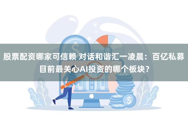 股票配资哪家可信赖 对话和谐汇一凌晨：百亿私募目前最关心AI投资的哪个板块？