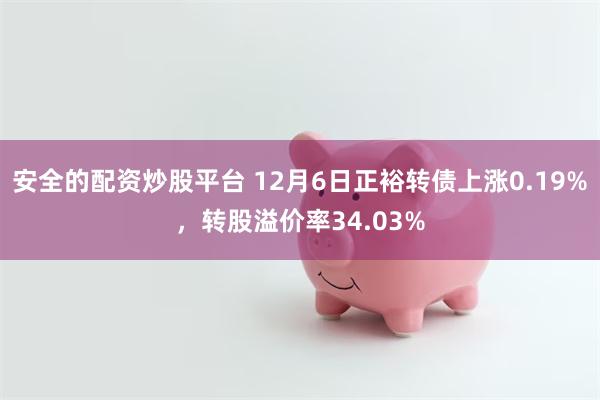 安全的配资炒股平台 12月6日正裕转债上涨0.19%，转股溢价率34.03%