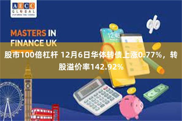 股市100倍杠杆 12月6日华体转债上涨0.77%，转股溢价率142.92%