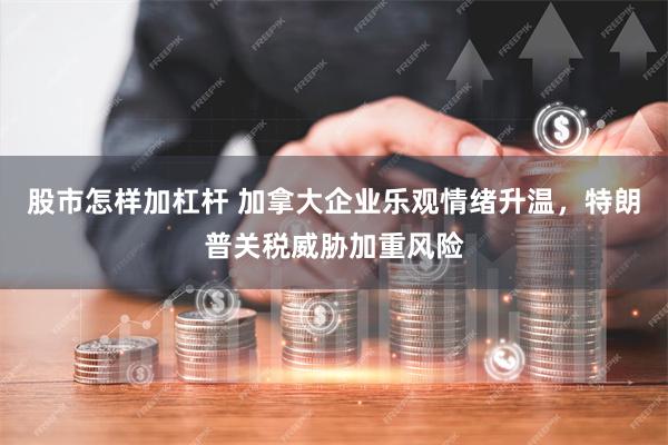 股市怎样加杠杆 加拿大企业乐观情绪升温，特朗普关税威胁加重风险