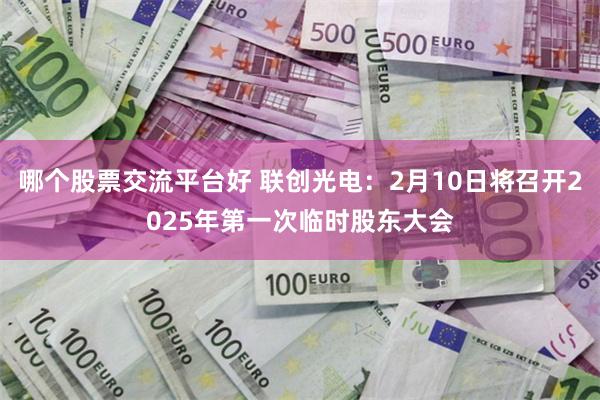 哪个股票交流平台好 联创光电：2月10日将召开2025年第一次临时股东大会