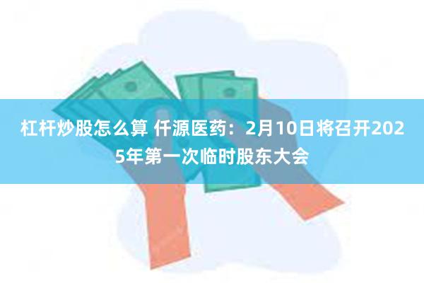 杠杆炒股怎么算 仟源医药：2月10日将召开2025年第一次临时股东大会