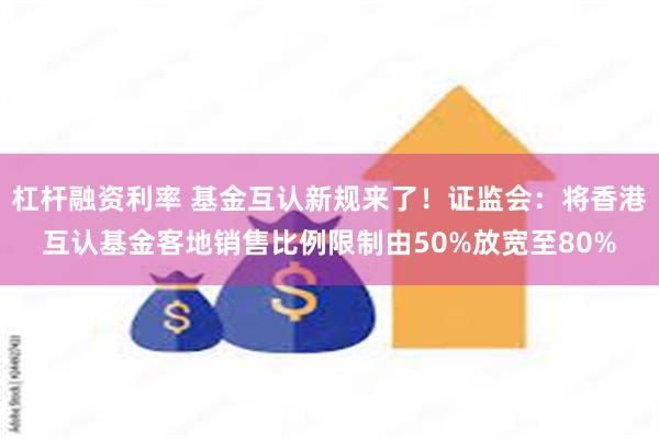 杠杆融资利率 基金互认新规来了！证监会：将香港互认基金客地销售比例限制由50%放宽至80%