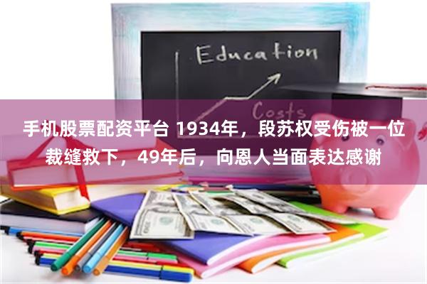 手机股票配资平台 1934年，段苏权受伤被一位裁缝救下，49年后，向恩人当面表达感谢