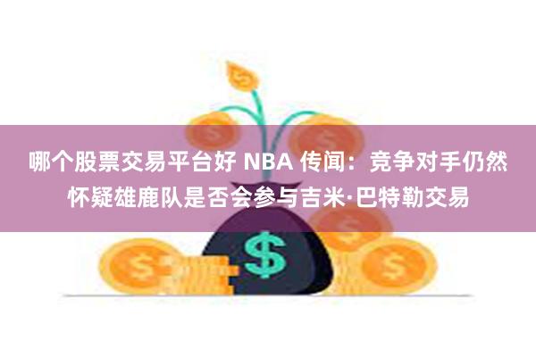 哪个股票交易平台好 NBA 传闻：竞争对手仍然怀疑雄鹿队是否会参与吉米·巴特勒交易