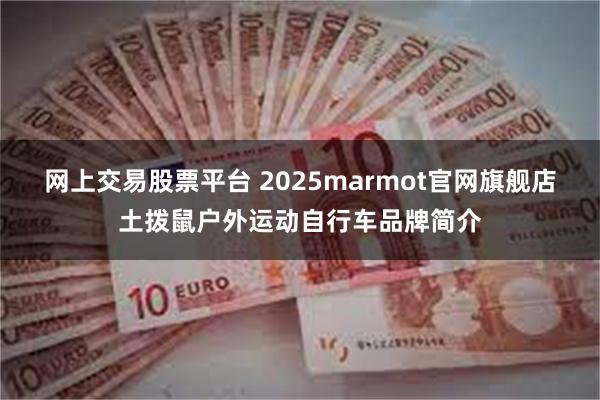 网上交易股票平台 2025marmot官网旗舰店土拨鼠户外运动自行车品牌简介