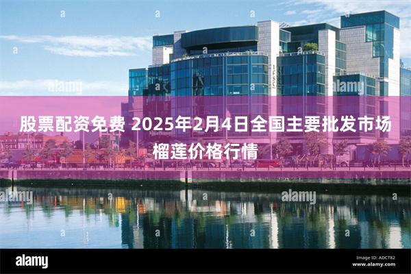 股票配资免费 2025年2月4日全国主要批发市场榴莲价格行情