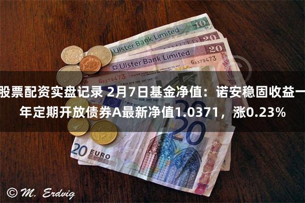 股票配资实盘记录 2月7日基金净值：诺安稳固收益一年定期开放债券A最新净值1.0371，涨0.23%