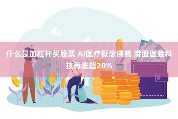 什么是加杠杆买股票 AI医疗概念沸腾 港股医渡科技再涨超20%