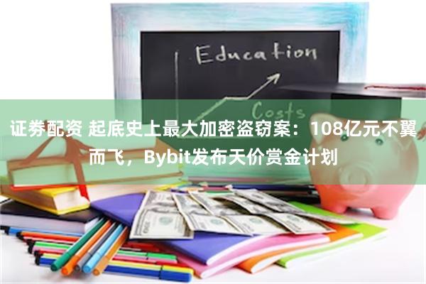 证劵配资 起底史上最大加密盗窃案：108亿元不翼而飞，Bybit发布天价赏金计划