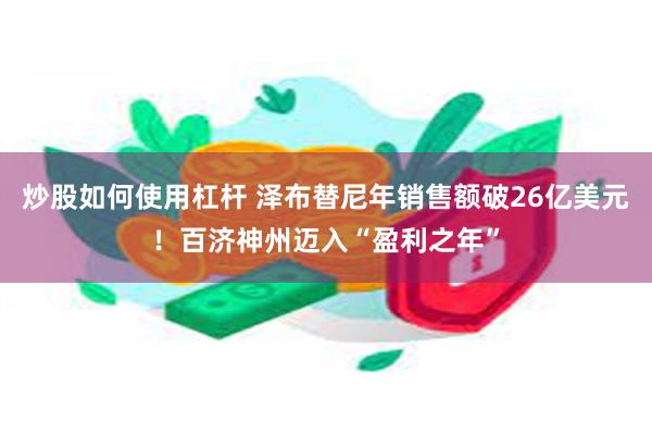 炒股如何使用杠杆 泽布替尼年销售额破26亿美元！百济神州迈入“盈利之年”