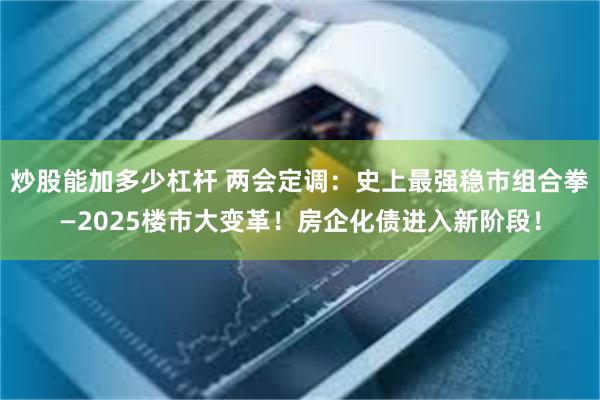 炒股能加多少杠杆 两会定调：史上最强稳市组合拳—2025楼市大变革！房企化债进入新阶段！