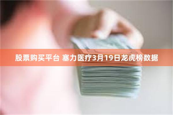 股票购买平台 塞力医疗3月19日龙虎榜数据