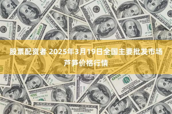 股票配资者 2025年3月19日全国主要批发市场芦笋价格行情