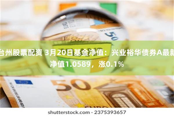 台州股票配资 3月20日基金净值：兴业裕华债券A最新净值1.0589，涨0.1%