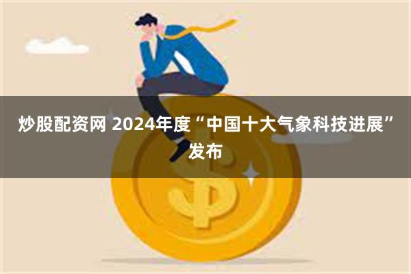 炒股配资网 2024年度“中国十大气象科技进展”发布